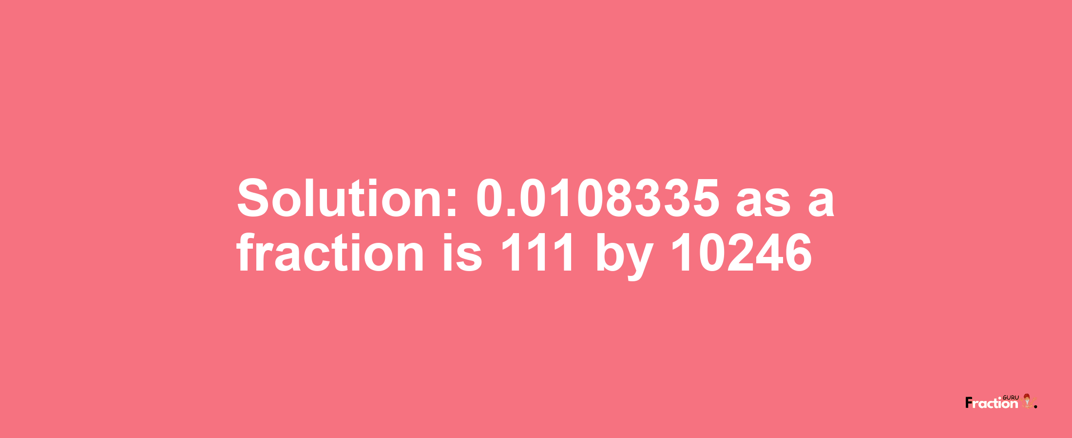 Solution:0.0108335 as a fraction is 111/10246